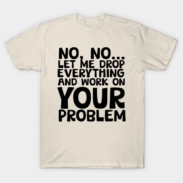 Sure I'll Drop Everything to Work On Your Problem T-Shirt by screamingfool